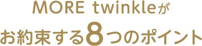 MORE twinkleが お約束する8つのポイント